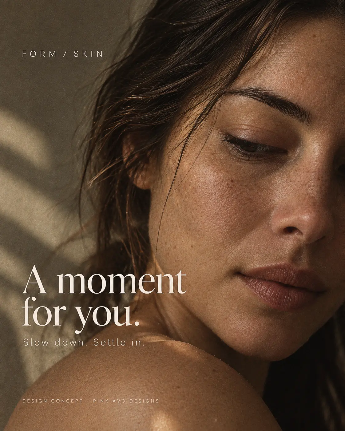 FORM / SKIN: A moment for you. Slow down. Settle in. Portrait design concept.