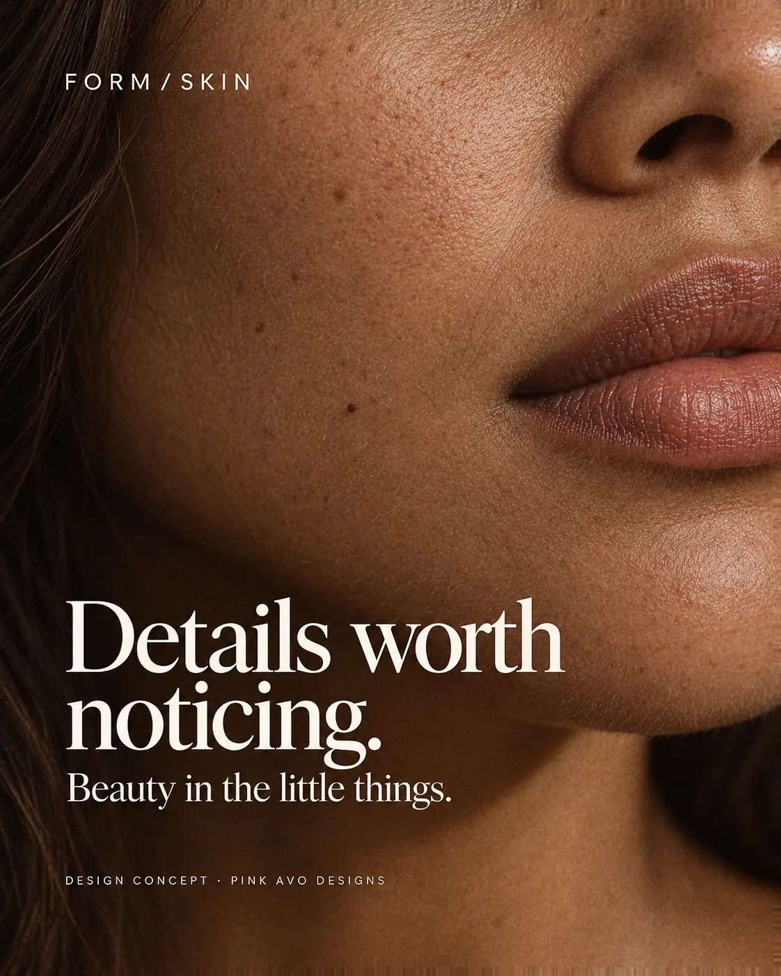 FORM / SKIN: Details worth noticing. Beauty in the little things. Portrait design concept.